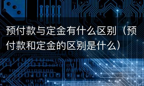 预付款与定金有什么区别（预付款和定金的区别是什么）