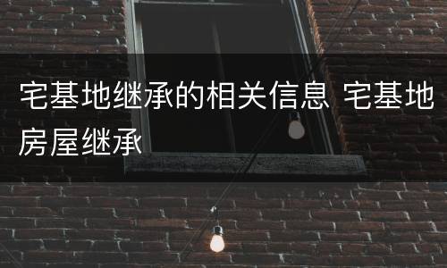 宅基地继承的相关信息 宅基地房屋继承