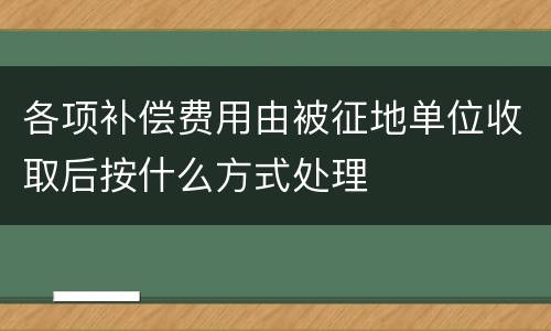 各项补偿费用由被征地单位收取后按什么方式处理