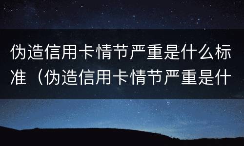 伪造信用卡情节严重是什么标准（伪造信用卡情节严重是什么标准处罚）