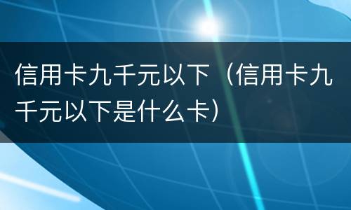 信用卡九千元以下（信用卡九千元以下是什么卡）