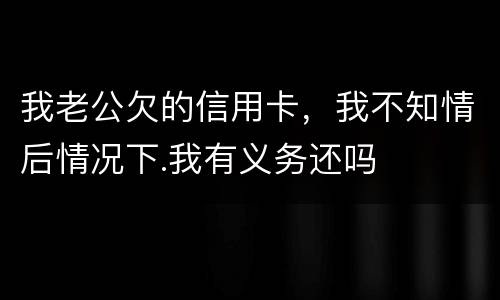 我老公欠的信用卡，我不知情后情况下.我有义务还吗