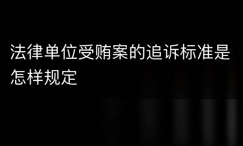 法律单位受贿案的追诉标准是怎样规定