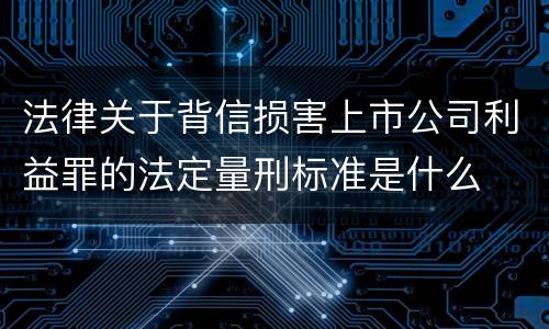 法律关于背信损害上市公司利益罪的法定量刑标准是什么