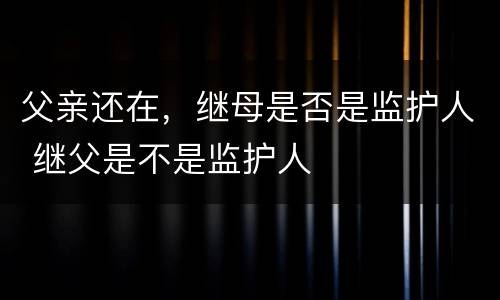 父亲还在，继母是否是监护人 继父是不是监护人