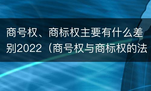 商号权、商标权主要有什么差别2022（商号权与商标权的法律冲突与解决）