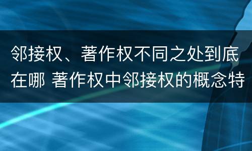 邻接权、著作权不同之处到底在哪 著作权中邻接权的概念特点