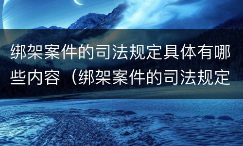 绑架案件的司法规定具体有哪些内容（绑架案件的司法规定具体有哪些内容和要求）