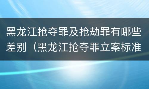 黑龙江抢夺罪及抢劫罪有哪些差别（黑龙江抢夺罪立案标准）