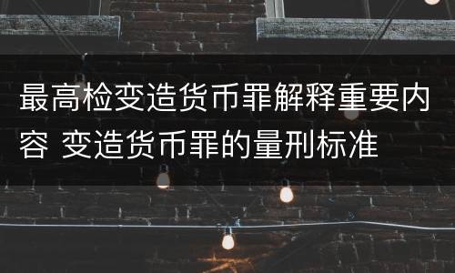 最高检变造货币罪解释重要内容 变造货币罪的量刑标准