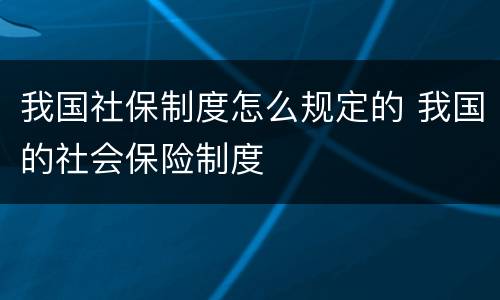 我国社保制度怎么规定的 我国的社会保险制度