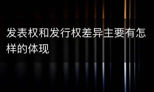 发表权和发行权差异主要有怎样的体现