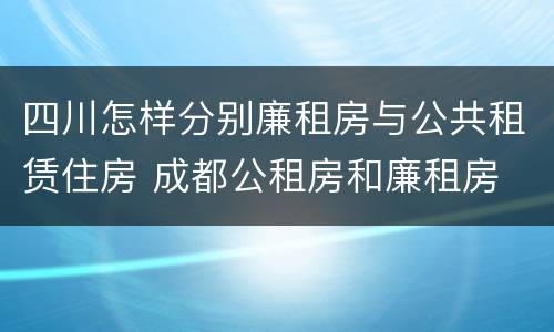 四川怎样分别廉租房与公共租赁住房 成都公租房和廉租房