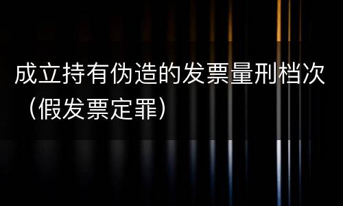 成立持有伪造的发票量刑档次（假发票定罪）