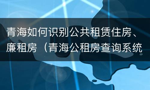 青海如何识别公共租赁住房、廉租房（青海公租房查询系统）