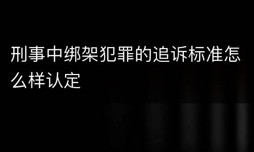 刑事中绑架犯罪的追诉标准怎么样认定