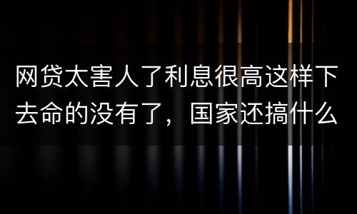 网贷太害人了利息很高这样下去命的没有了，国家还搞什么网贷