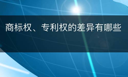 商标权、专利权的差异有哪些