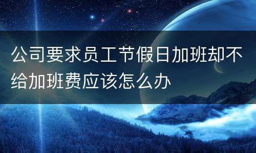 公司要求员工节假日加班却不给加班费应该怎么办