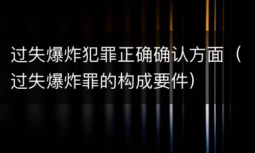 过失爆炸犯罪正确确认方面（过失爆炸罪的构成要件）