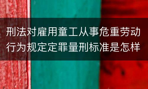 刑法对雇用童工从事危重劳动行为规定定罪量刑标准是怎样