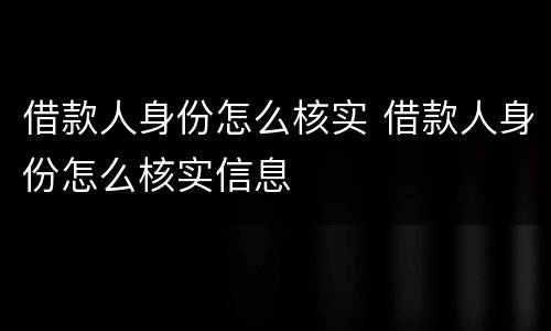 借款人身份怎么核实 借款人身份怎么核实信息