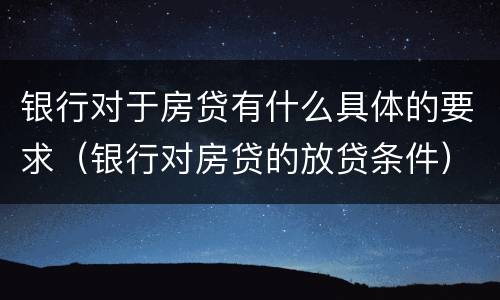 银行对于房贷有什么具体的要求（银行对房贷的放贷条件）