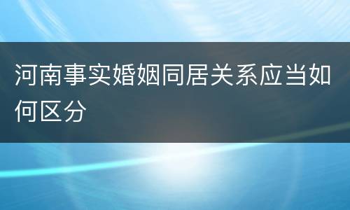 河南事实婚姻同居关系应当如何区分