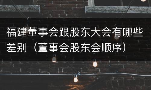 福建董事会跟股东大会有哪些差别（董事会股东会顺序）