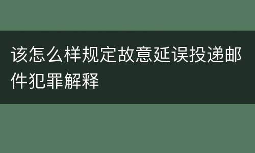 该怎么样规定故意延误投递邮件犯罪解释