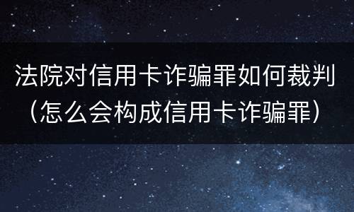 法院对信用卡诈骗罪如何裁判（怎么会构成信用卡诈骗罪）