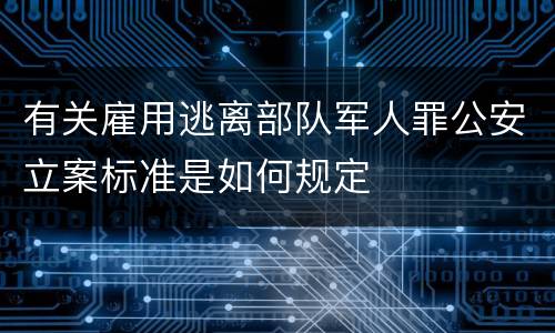 有关雇用逃离部队军人罪公安立案标准是如何规定