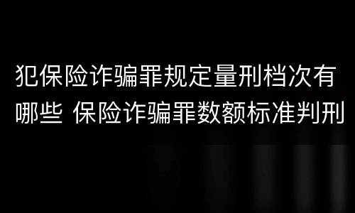 犯保险诈骗罪规定量刑档次有哪些 保险诈骗罪数额标准判刑标准