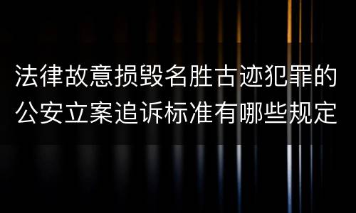 法律故意损毁名胜古迹犯罪的公安立案追诉标准有哪些规定