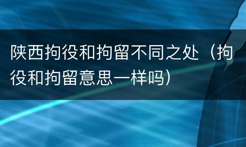 陕西拘役和拘留不同之处（拘役和拘留意思一样吗）