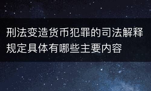 刑法变造货币犯罪的司法解释规定具体有哪些主要内容