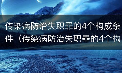 传染病防治失职罪的4个构成条件（传染病防治失职罪的4个构成条件包括）