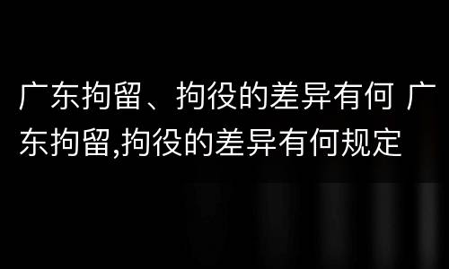 广东拘留、拘役的差异有何 广东拘留,拘役的差异有何规定