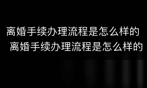 离婚手续办理流程是怎么样的 离婚手续办理流程是怎么样的呢