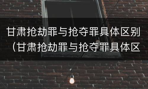 甘肃抢劫罪与抢夺罪具体区别（甘肃抢劫罪与抢夺罪具体区别在于）