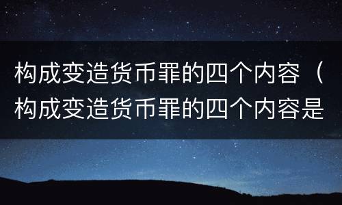 构成变造货币罪的四个内容（构成变造货币罪的四个内容是什么）