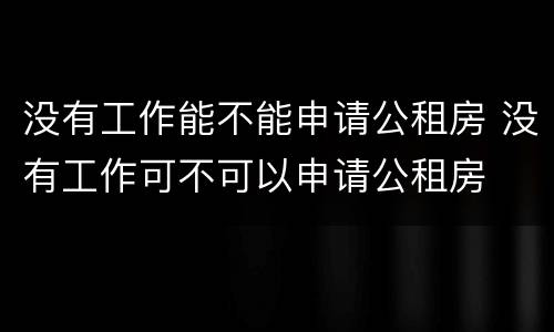 没有工作能不能申请公租房 没有工作可不可以申请公租房