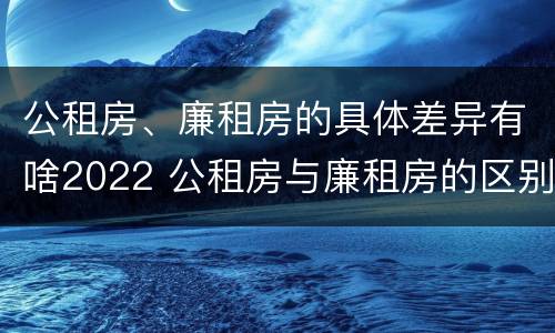 公租房、廉租房的具体差异有啥2022 公租房与廉租房的区别都在此,别再搞错了!