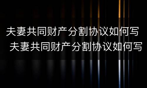 夫妻共同财产分割协议如何写 夫妻共同财产分割协议如何写才有效