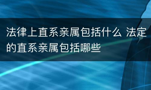 法律上直系亲属包括什么 法定的直系亲属包括哪些