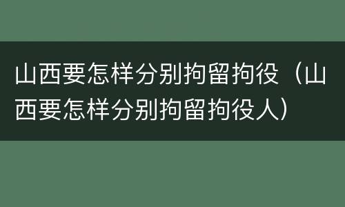 山西要怎样分别拘留拘役（山西要怎样分别拘留拘役人）