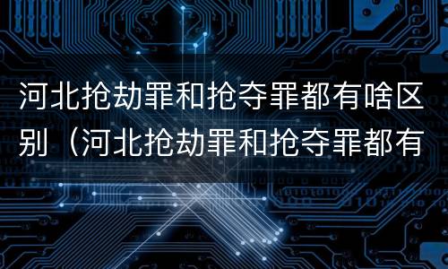 河北抢劫罪和抢夺罪都有啥区别（河北抢劫罪和抢夺罪都有啥区别呀）