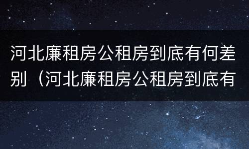 河北廉租房公租房到底有何差别（河北廉租房公租房到底有何差别呢）