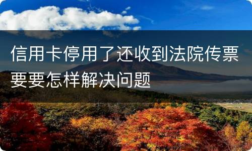 信用卡停用了还收到法院传票要要怎样解决问题