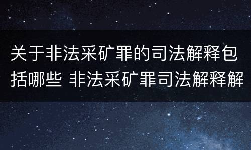 关于非法采矿罪的司法解释包括哪些 非法采矿罪司法解释解读